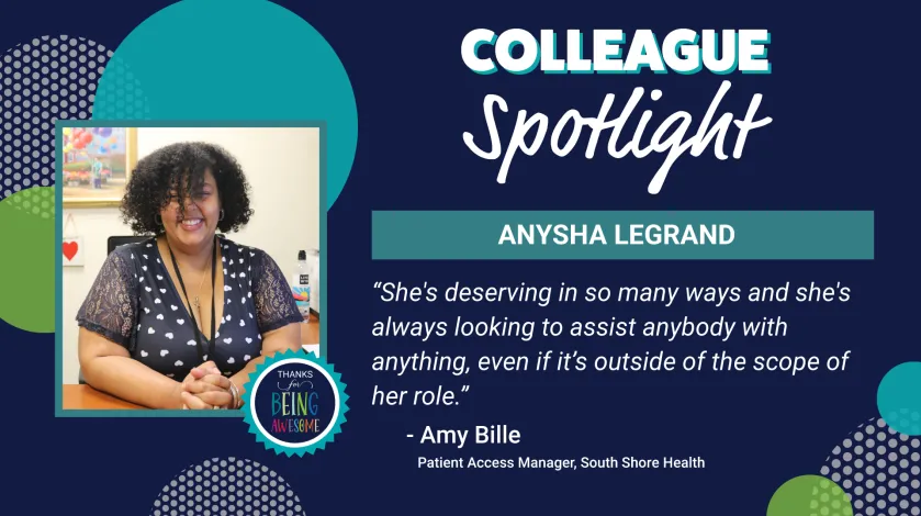 A photo of Anysha Legrand of South Shore Hospital. Text reads: Colleague Spotlight: Anysha Legrand: "She's deserving in so many ways and she's always looking to assist anybody with anything, even if its outside the scope of her role." - Amy Bille, Patient Access Manager, South Shore Health