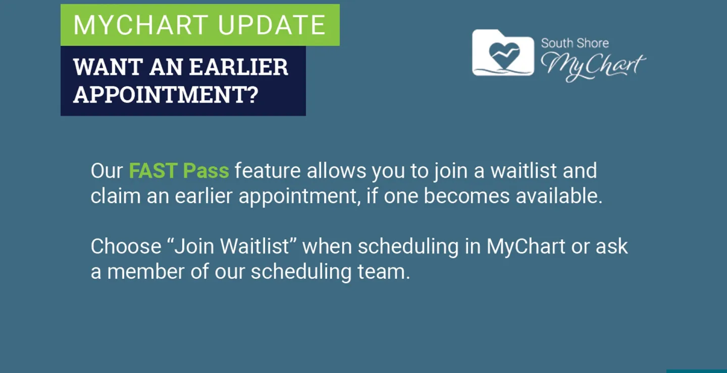 Graphic reading "Want an earlier appointment? Our FAST Pass features allows you to join a waitlist and claim an earlier appointment, if one becomes available. Choose Join Waitlist when scheduling in MyChart or ask a member of our scheduling team.